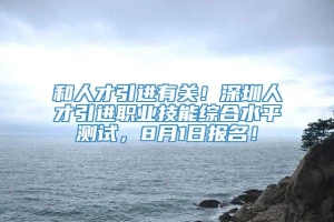 和人才引进有关！深圳人才引进职业技能综合水平测试，8月1日报名！