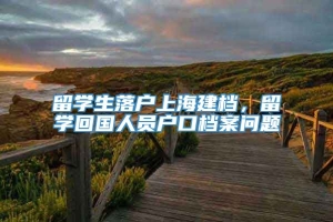 留学生落户上海建档，留学回国人员户口档案问题