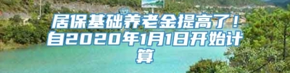 居保基础养老金提高了！自2020年1月1日开始计算