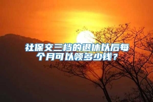 社保交三档的退休以后每个月可以领多少钱？