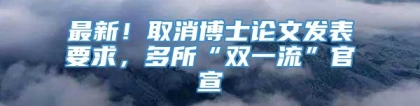 最新！取消博士论文发表要求，多所“双一流”官宣