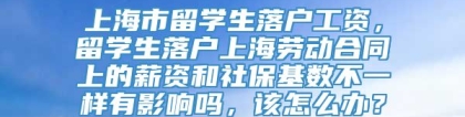 上海市留学生落户工资，留学生落户上海劳动合同上的薪资和社保基数不一样有影响吗，该怎么办？