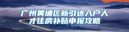 广州黄埔区新引进入户人才住房补贴申报攻略