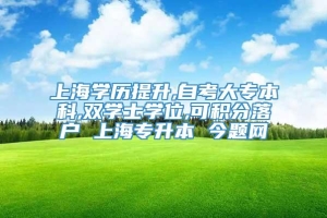 上海学历提升,自考大专本科,双学士学位,可积分落户 上海专升本 今题网