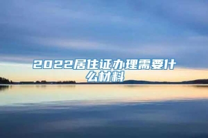 2022居住证办理需要什么材料