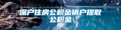 深户住房公积金销户提取公积金