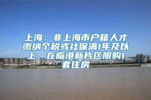 上海：非上海市户籍人才缴纳个税或社保满1年及以上，在临港新片区限购1套住房