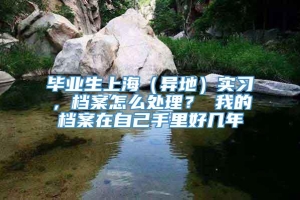 毕业生上海（异地）实习，档案怎么处理？ 我的档案在自己手里好几年