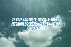 2021留学生落户上海必须知晓的五点，助你顺利拿沪口！