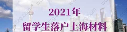 2021年最新版留学生落户上海材料，留学生上海落户流程！