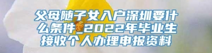 父母随子女入户深圳要什么条件_2022年毕业生接收个人办理申报资料