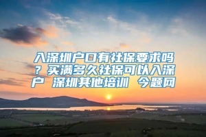 入深圳户口有社保要求吗？买满多久社保可以入深户 深圳其他培训 今题网