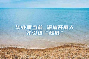 毕业季当前 深圳开展人才引进“秒批”