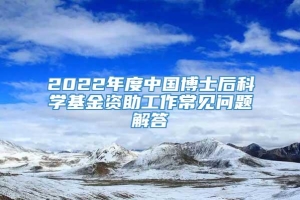 2022年度中国博士后科学基金资助工作常见问题解答