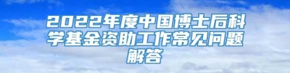 2022年度中国博士后科学基金资助工作常见问题解答