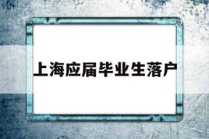 上海应届毕业生落户(上海应届毕业生落户政策)