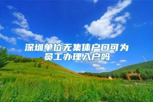 深圳单位无集体户口可为员工办理入户吗