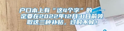 户口本上有“这4个字”的，一定要在2022年12月31日前领取这三种补贴，过时不候！