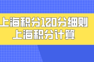 上海积分120分细则政策解读：上海积分计算一定要按照正确的计算方式！