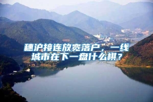 穗沪接连放宽落户，一线城市在下一盘什么棋？