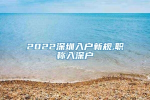 2022深圳入户新规,职称入深户