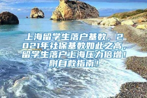 上海留学生落户基数，2021年社保基数如此之高，留学生落户上海压力倍增！附自救指南！