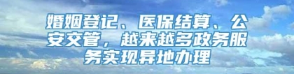 婚姻登记、医保结算、公安交管，越来越多政务服务实现异地办理