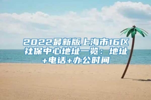 2022最新版上海市16区社保中心地址一览：地址+电话+办公时间