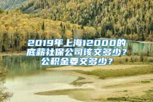 2019年上海12000的底薪社保公司该交多少？公积金要交多少？