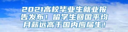 2021高校毕业生就业报告发布！留学生回国平均月薪远高于国内应届生！