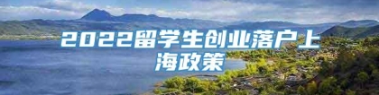 2022留学生创业落户上海政策