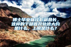 博士毕业就挂职副县长，这样的干部晋升轨迹大约是什么，上限是什么？