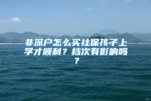 非深户怎么买社保孩子上学才顺利？档次有影响吗？