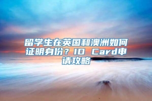 留学生在英国和澳洲如何证明身份？ID Card申请攻略