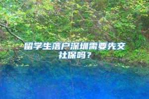 留学生落户深圳需要先交社保吗？