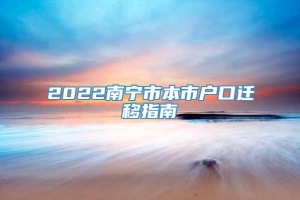 2022南宁市本市户口迁移指南