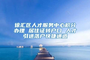 徐汇区人才服务中心积分办理 居住证转户口 人才引进落户快捷通道