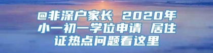 @非深户家长 2020年小一初一学位申请 居住证热点问题看这里