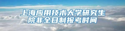 上海应用技术大学研究生院非全日制报考时间