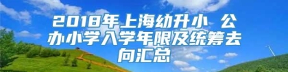 2018年上海幼升小 公办小学入学年限及统筹去向汇总