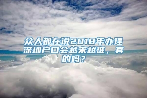 众人都在说2018年办理深圳户口会越来越难，真的吗？