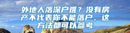 外地人落深户难？没有房产不代表你不能落户，这方法都可以参考