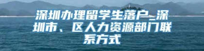 深圳办理留学生落户_深圳市、区人力资源部门联系方式