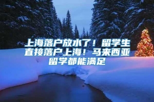 上海落户放水了！留学生直接落户上海！马来西亚留学都能满足