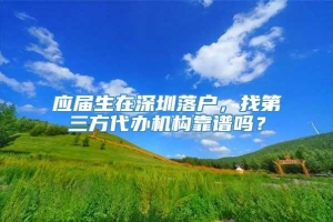 应届生在深圳落户，找第三方代办机构靠谱吗？