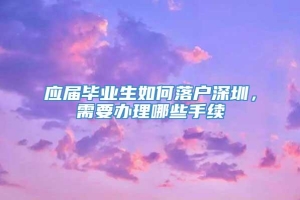 应届毕业生如何落户深圳，需要办理哪些手续