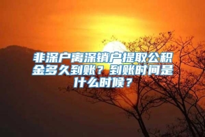 非深户离深销户提取公积金多久到账？到账时间是什么时候？