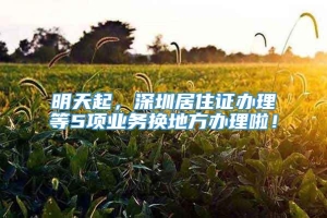 明天起，深圳居住证办理等5项业务换地方办理啦！