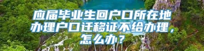 应届毕业生回户口所在地办理户口迁移证不给办理，怎么办？