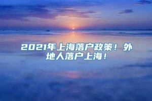 2021年上海落户政策！外地人落户上海！